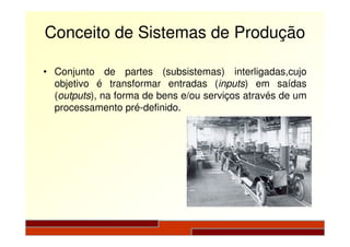 Conceito de Sistemas de Produção
• Conjunto de partes (subsistemas) interligadas,cujo
objetivo é transformar entradas (inputs) em saídas
(outputs), na forma de bens e/ou serviços através de um
processamento pré-definido.
 