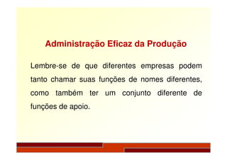 Lembre-se de que diferentes empresas podem
tanto chamar suas funções de nomes diferentes,
Administração Eficaz da Produção
tanto chamar suas funções de nomes diferentes,
como também ter um conjunto diferente de
funções de apoio.
 