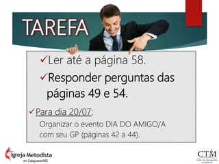 TAREFA
Ler até a página 58.
Responder perguntas das
páginas 49 e 54.
Para dia 20/07:
Organizar o evento DIA DO AMIGO/A
com seu GP (páginas 42 a 44).
em Cataguases/MG
 