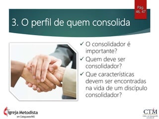 3. O perfil de quem consolida
 O consolidador é
importante?
 Quem deve ser
consolidador?
 Que características
devem ser encontradas
na vida de um discípulo
consolidador?
Pág.
46, 47
em Cataguases/MG
 