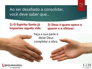 Ao ser desafiado a consolidar,
você deve saber que...
1) O Espírito Santo já
impactou aquela vida
2) Deus é quem opera o
querer e o efetuar.
em Cataguases/MG
Faça a sua parte e
deixe Deus
completar a obra.
Pág.
47
 