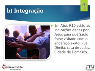  Em Atos 9.10 estão as
indicações dadas por
Jesus para que Saulo
fosse visitado com o
endereço exato: Rua
Direita, casa de Judas,
Cidade de Damasco.
Pág.
52,
53
em Cataguases/MG
b) Integração
 