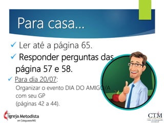 Para casa...
em Cataguases/MG
 Ler até a página 65.
 Responder perguntas das
página 57 e 58.
 Para dia 20/07:
Organizar o evento DIA DO AMIGO/A
com seu GP
(páginas 42 a 44).
 