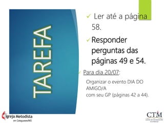TAREFA
 Ler até a página
58.
Responder
perguntas das
páginas 49 e 54.
 Para dia 20/07:
Organizar o evento DIA DO
AMIGO/A
com seu GP (páginas 42 a 44).
em Cataguases/MG
 