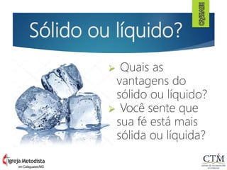 Sólido ou líquido?
em Cataguases/MG
 Quais as
vantagens do
sólido ou líquido?
 Você sente que
sua fé está mais
sólida ou líquida?
REVISÃO
 