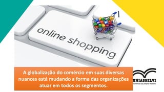 A globalização do comércio em suas diversas
nuances está mudando a forma das organizações
atuar em todos os segmentos.
 