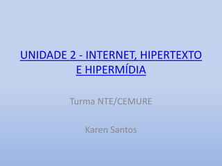 UNIDADE 2 - INTERNET, HIPERTEXTO
E HIPERMÍDIA
Turma NTE/CEMURE
Karen Santos
 
