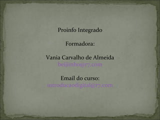 Proinfo Integrado

       Formadora:

Vania Carvalho de Almeida
    beijiinho@r7.com

     Email do curso:
introducaodigital@r7.com
 