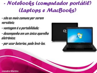 - Notebooks (computador portátil)
(Laptops e MacBooks)
Leandro Martins
- são os mais comuns por serem
versáteis;
- vantagem é a portabilidade;
- desempenho em um único aparelho
eletrônico;
- por usar baterias, pode levá-los.
 