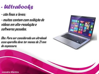 - Ultrabooks
Leandro Martins
- são finos e leves;
- muitos contam com exibição de
vídeos em alta-resolução e
softwares pesados.
Obs: Para ser considerado um ultrabook
esse aparelho deve ter menos de 21 mm
de espessura.
 