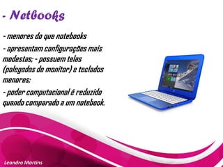 - Netbooks
Leandro Martins
- menores do que notebooks
- apresentam configurações mais
modestas; - possuem telas
(polegadas do monitor) e teclados
menores;
- poder computacional é reduzido
quando comparado a um notebook.
 