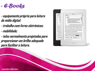- E-Books
Leandro Martins
- equipamento próprio para leitura
de mídia digital;
- trabalha com livros eletrônicos;
- mobilidade;
- telas normalmente projetadas para
proporcionar um brilho adequado
para facilitar a leitura.
 