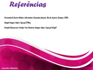 Referências
Leandro Martins
Fernando de Castro Velloso. Informática: Conceitos básicos.Rio de Janeiro: Campus, 2004.
Google Images. https://goo.gl/Z7Ncq
GraphicResources.Freekip. Free Vectores Images. https://goo.gl/eFsjpQ
 
