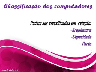 Classificação dos computadores
Leandro Martins
Podem ser classificados em relação:
-Arquitetura
-Capacidade
- Porte
 