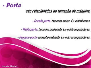 - Porte
Leandro Martins
são relacionados ao tamanho da máquina.
- Grande porte: tamanho maior. Ex: mainframes.
- Médio porte: tamanho moderado. Ex: minicomputadores.
- Pequeno porte: tamanho reduzido. Ex: microcomputadores.
 