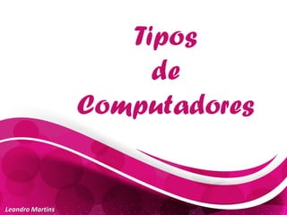 Tipos
de
Computadores
Leandro Martins
 