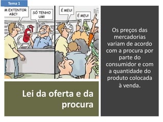 Lei da oferta e da
procura
Os preços das
mercadorias
variam de acordo
com a procura por
parte do
consumidor e com
a quantidade do
produto colocada
à venda.
Tema 1
 