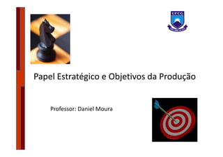 Papel Estratégico e Objetivos da Produção


    Professor: Daniel Moura
 