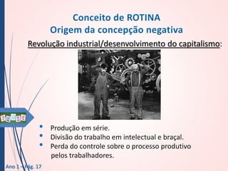Revolução industrial/desenvolvimento do capitalismo:

•
•
•
Ano 1 – Pág. 17

Produção em série.
Divisão do trabalho em intelectual e braçal.
Perda do controle sobre o processo produtivo
pelos trabalhadores.

 