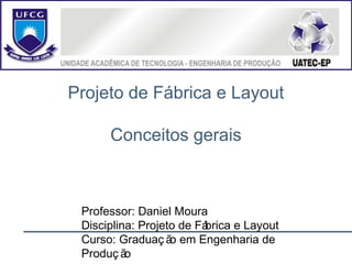 Projeto de Fábrica e Layout
Conceitos gerais
Professor: Daniel Moura
Disciplina: Projeto de Fábrica e Layout
Curso: Graduaç ão em Engenharia de
Produç ão
 