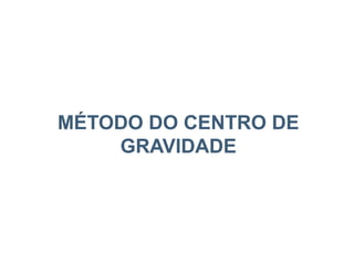 MÉTODO DO CENTRO DE
GRAVIDADE
 