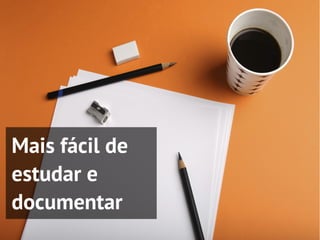 Mais fácil de
estudar e
documentar
 