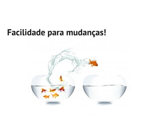 Facilidade para mudanças!
 