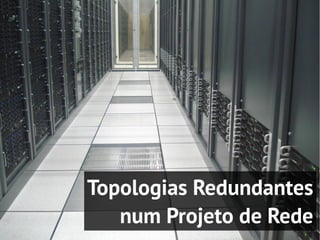 Topologias Redundantes
   num Projeto de Rede
 