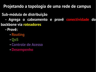 Projetando a topologia de uma rede de campus
Sub-módulo de distribuição
  - Agrega o cabeamento e provê conectividade do
backbone via roteadores
  - Provê:
     - Routing
     - QoS
     - Controle de Acesso
     - Desempenho
 