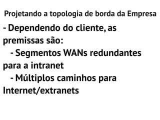 Projetando a topologia de borda da Empresa
- Dependendo do cliente, as
premissas são:
  - Segmentos WANs redundantes
para a intranet
  - Múltiplos caminhos para
Internet/extranets
 