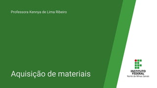 Aquisição de materiais
Professora Kennya de Lima Ribeiro
Campus Araçuaí
 