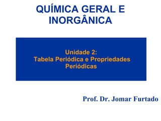 Unidade 2:
Tabela Periódica e Propriedades
Periódicas
Prof. Dr. Jomar Furtado
QUÍMICA GERAL E
INORGÂNICA
 