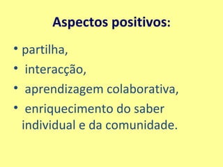 Aspectos positivos : partilha, interacção, aprendizagem colaborativa, enriquecimento do saber individual e da comunidade. 