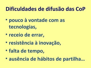 Dificuldades de difusão das CoP pouco à vontade com as tecnologias, receio de errar,  resistência à inovação,  falta de tempo,  ausência de hábitos de partilha… 