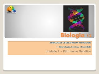Biologia 12
ABIOLOGIAE OSDESAFIOSDAATUALIDADE
I– Reprodução,Genética e Imunidade
Unidade 2 – Património Genético
 