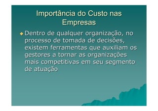 Importância do Custo nas
          Empresas
Dentro de qualquer organização, no
processo de tomada de decisões,
existem ferramentas que auxiliam os
gestores a tornar as organizações
mais competitivas em seu segmento
de atuação
 