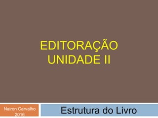 EDITORAÇÃO
UNIDADE II
Estrutura do LivroNairon Carvalho
2016
 