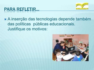 PARA REFLETIR...
 A inserção das tecnologias depende também
das políticas públicas educacionais.
Justifique os motivos:
 