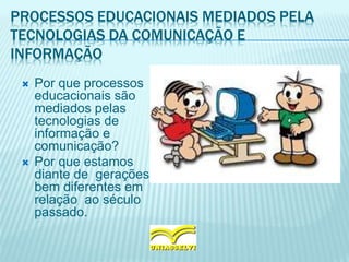 PROCESSOS EDUCACIONAIS MEDIADOS PELA
TECNOLOGIAS DA COMUNICAÇÃO E
INFORMAÇÃO
 Por que processos
educacionais são
mediados pelas
tecnologias de
informação e
comunicação?
 Por que estamos
diante de gerações
bem diferentes em
relação ao século
passado.
 