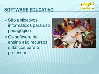 SOFTWARE EDUCATIVO
 São aplicativos
informáticos para uso
pedagógico:
 Os software no
ensino são recursos
didáticos para o
professor;
 