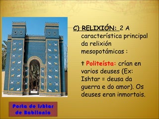 C) RELIXIÓN:  2 A característica principal da relixión mesopotámicas : ✟  Politeísta:   crían en varios deuses (Ex: Ishtar = deusa da guerra e do amor). Os deuses eran inmortais. Porta de Ishtar de Babilonia 