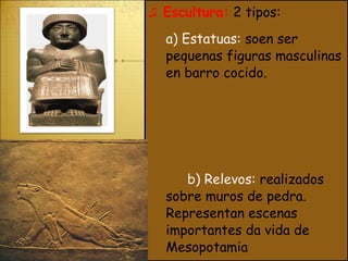 ♫  Escultura:   2 tipos: a) Estatuas:  soen ser pequenas figuras masculinas en barro cocido.   b) Relevos:  realizados sobre muros de pedra. Representan escenas importantes da vida de Mesopotamia 
