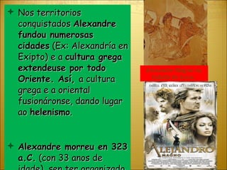 Nos territorios conquistados  Alexandre fundou numerosas cidades  (Ex: Alexandría en Exipto) e a  cultura grega extendeuse por todo Oriente. Así,  a cultura grega e a oriental fusionáronse, dando lugar ao  helenismo . Alexandre morreu en 323 a.C.  (con 33 anos de idade), sen ter organizado aínda o seu imperio. Alexandre Magno na batalla de Issos. 