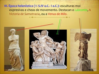 III. Época helenística (½ S.IV a.C.- I a.C.):  esculturas moi expresivas e cheas de movemento. Destacan o  Laoconte ,  A  Victoria de Samotracia , ou a  Venus de Milo . 