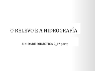 O RELEVO E A HIDROGRAFÍA
UNIDADE DIDÁCTICA 2_1ª parte
 
