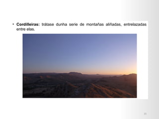• Cordilleiras: trátase dunha serie de montañas aliñadas, entrelazadas
entre elas.
15
 