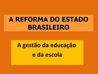 A REFORMA DO ESTADO BRASILEIRO A gestão da educação  e da escola 