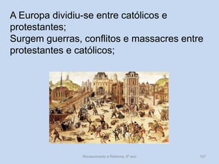 Renascimento e Reforma, 8º ano 
107 
A Europa dividiu-se entre católicos e protestantes; 
Surgem guerras, conflitos e massacres entre protestantes e católicos;  