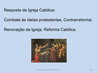 Renascimento e Reforma, 8º ano 
108 
Resposta da Igreja Católica: 
Combate às ideias protestantes, Contrarreforma; 
Renovação da Igreja, Reforma Católica. 
 