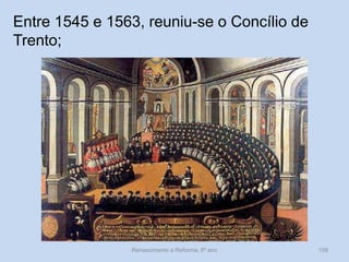 Renascimento e Reforma, 8º ano 
109 
Entre 1545 e 1563, reuniu-se o Concílio de Trento;  